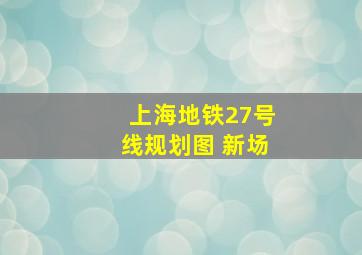 上海地铁27号线规划图 新场